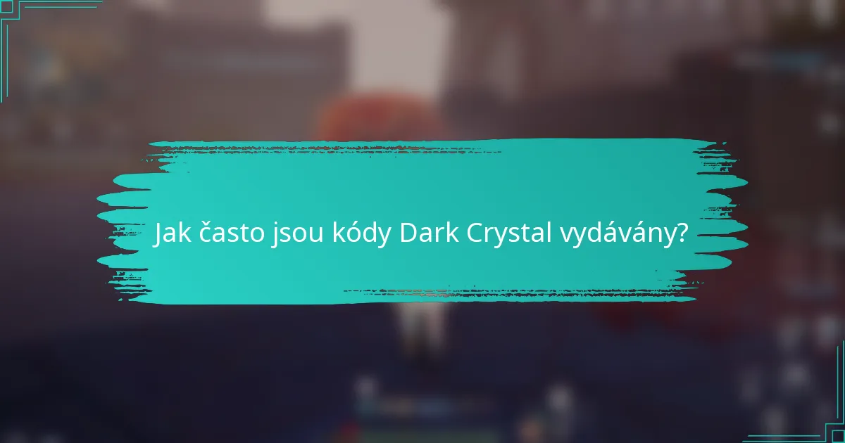 Jak často jsou kódy Dark Crystal vydávány?