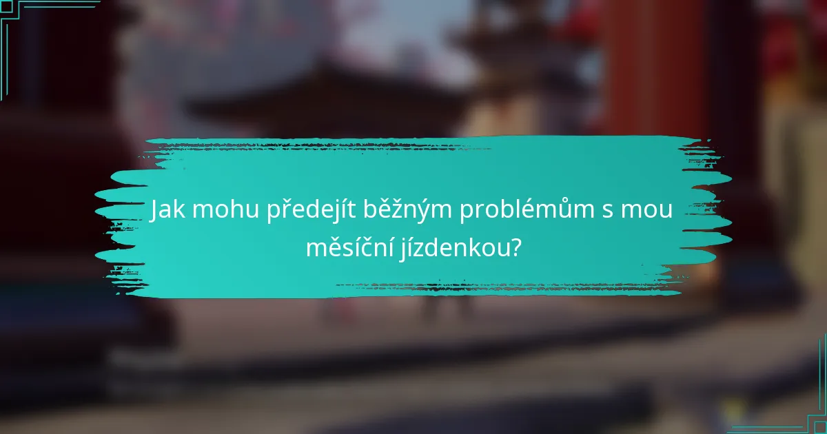Jak mohu předejít běžným problémům s mou měsíční jízdenkou?