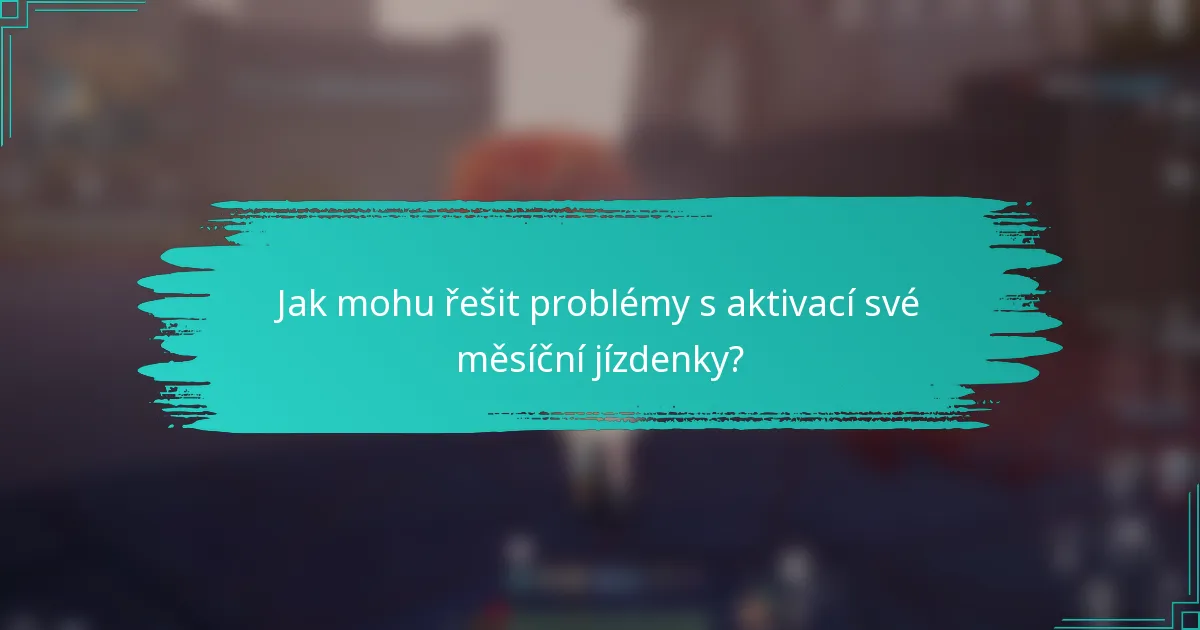 Jak mohu řešit problémy s aktivací své měsíční jízdenky?