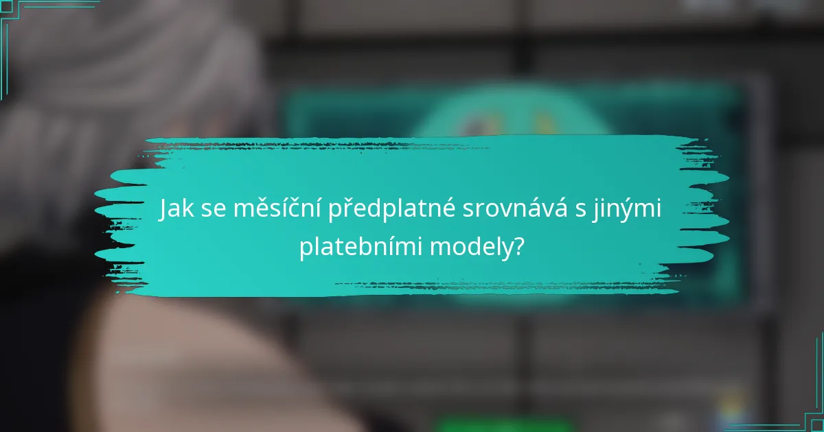 Jak se měsíční předplatné srovnává s jinými platebními modely?