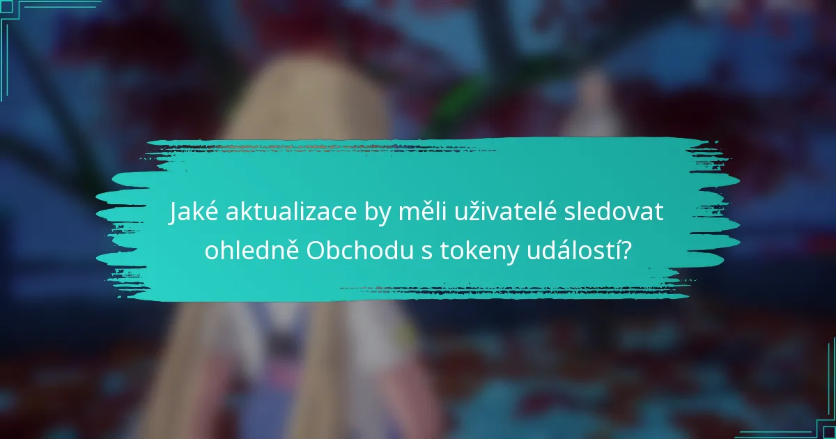 Jaké aktualizace by měli uživatelé sledovat ohledně Obchodu s tokeny událostí?