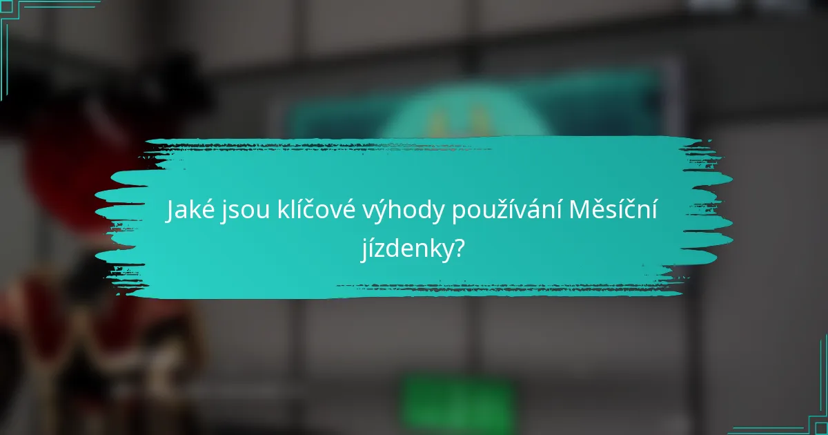 Jaké jsou klíčové výhody používání Měsíční jízdenky?